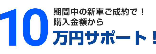 期間中の新車ご成約で！購入金額から10万円サポート！