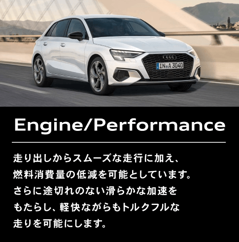 Engine/Performance 走り出しからスムーズな走行に加え、燃料消費量の低減を可能としています。さらに途切れのない滑らかな加速をもたらし、軽快ながらもトルクフルな走りを可能にします。