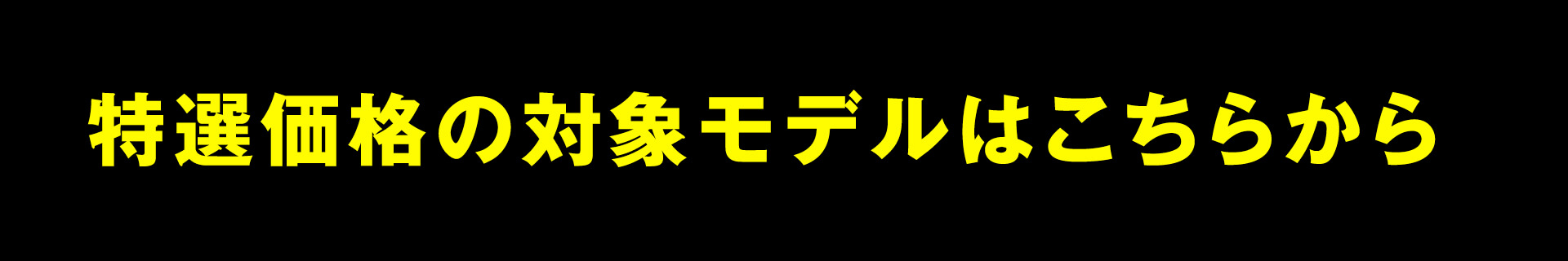 特選価格の対象モデルはこちらから